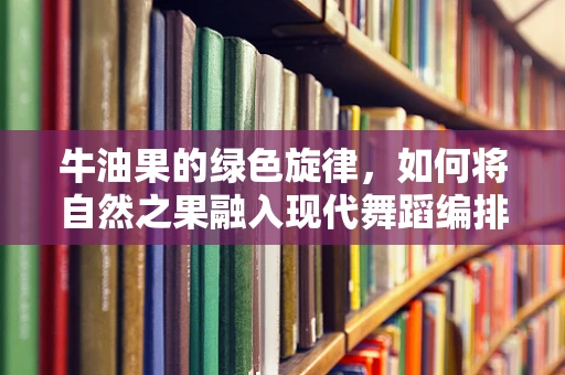 牛油果的绿色旋律，如何将自然之果融入现代舞蹈编排？