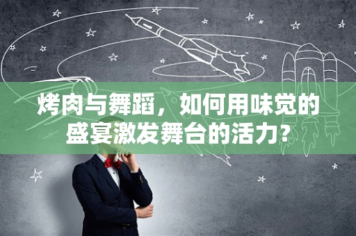 烤肉与舞蹈，如何用味觉的盛宴激发舞台的活力？