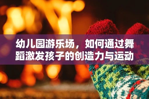 幼儿园游乐场，如何通过舞蹈激发孩子的创造力与运动潜能？