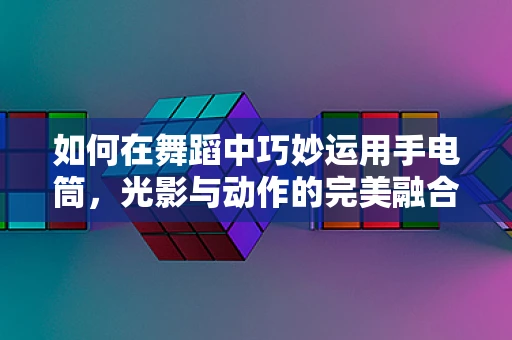 如何在舞蹈中巧妙运用手电筒，光影与动作的完美融合