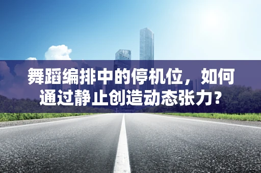 舞蹈编排中的停机位，如何通过静止创造动态张力？