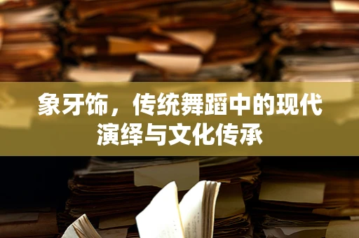 象牙饰，传统舞蹈中的现代演绎与文化传承