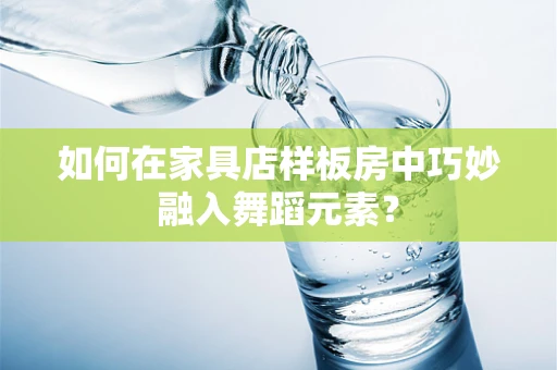 如何在家具店样板房中巧妙融入舞蹈元素？