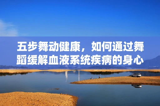 五步舞动健康，如何通过舞蹈缓解血液系统疾病的身心压力？