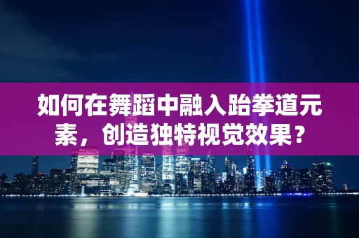 如何在舞蹈中融入跆拳道元素，创造独特视觉效果？