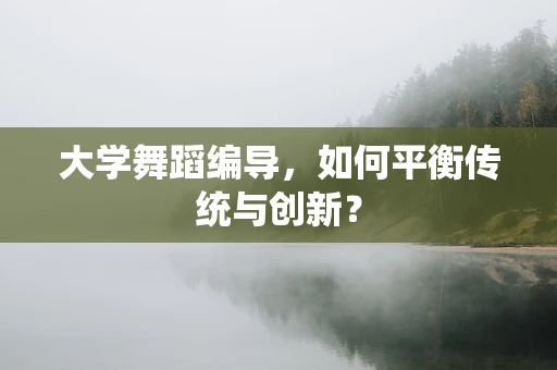大学舞蹈编导，如何平衡传统与创新？