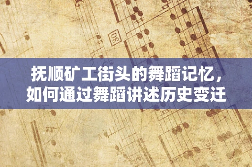 抚顺矿工街头的舞蹈记忆，如何通过舞蹈讲述历史变迁？