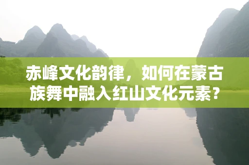 赤峰文化韵律，如何在蒙古族舞中融入红山文化元素？