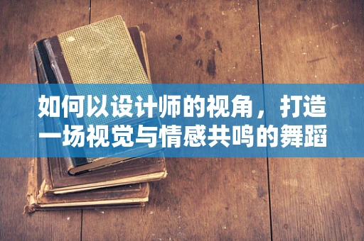 如何以设计师的视角，打造一场视觉与情感共鸣的舞蹈作品？