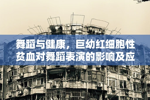 舞蹈与健康，巨幼红细胞性贫血对舞蹈表演的影响及应对策略