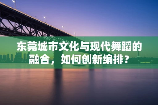 东莞城市文化与现代舞蹈的融合，如何创新编排？
