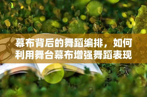 幕布背后的舞蹈编排，如何利用舞台幕布增强舞蹈表现力？