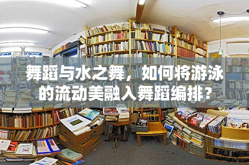 舞蹈与水之舞，如何将游泳的流动美融入舞蹈编排？