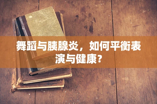 舞蹈与胰腺炎，如何平衡表演与健康？