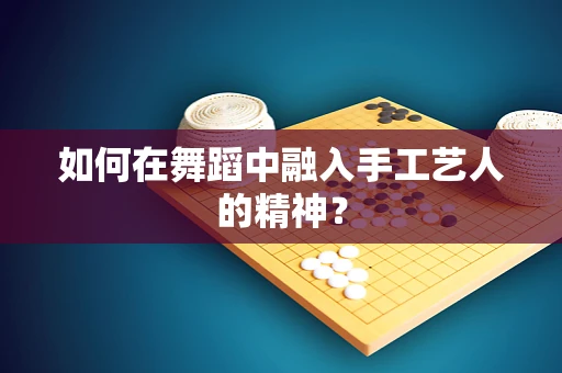 如何在舞蹈中融入手工艺人的精神？