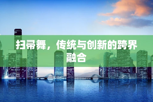 扫帚舞，传统与创新的跨界融合
