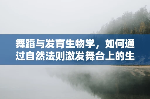 舞蹈与发育生物学，如何通过自然法则激发舞台上的生命力？