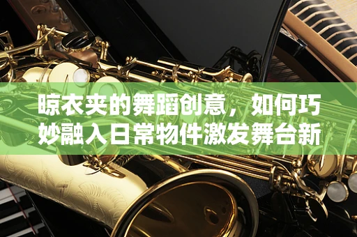 晾衣夹的舞蹈创意，如何巧妙融入日常物件激发舞台新意？