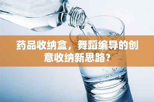 药品收纳盒，舞蹈编导的创意收纳新思路？