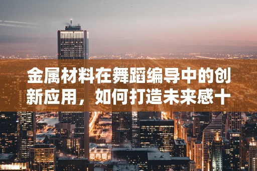 金属材料在舞蹈编导中的创新应用，如何打造未来感十足的舞台装置？