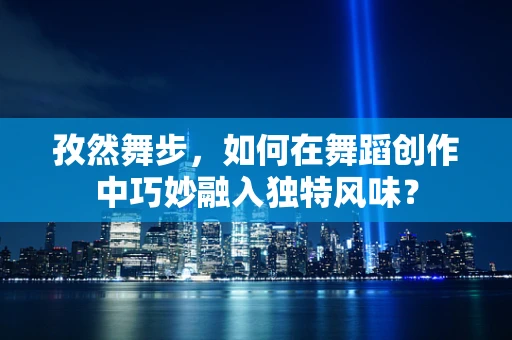 孜然舞步，如何在舞蹈创作中巧妙融入独特风味？