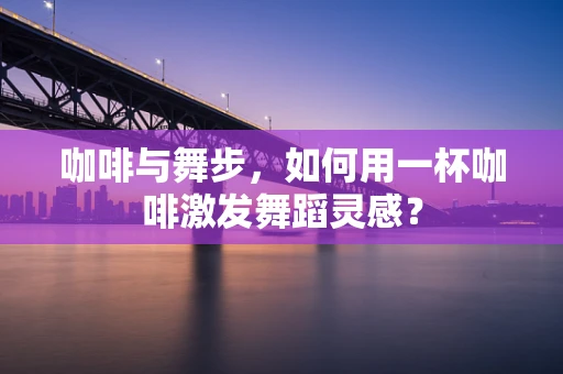 咖啡与舞步，如何用一杯咖啡激发舞蹈灵感？