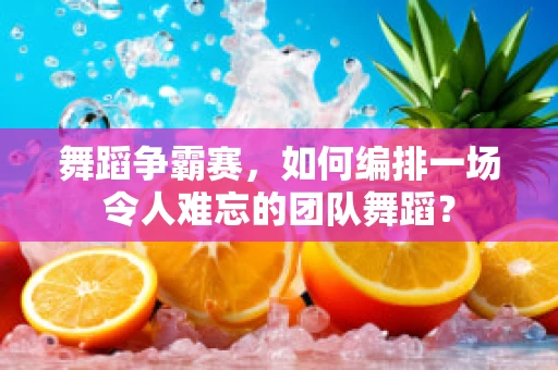 舞蹈争霸赛，如何编排一场令人难忘的团队舞蹈？