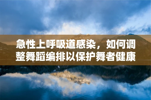急性上呼吸道感染，如何调整舞蹈编排以保护舞者健康？