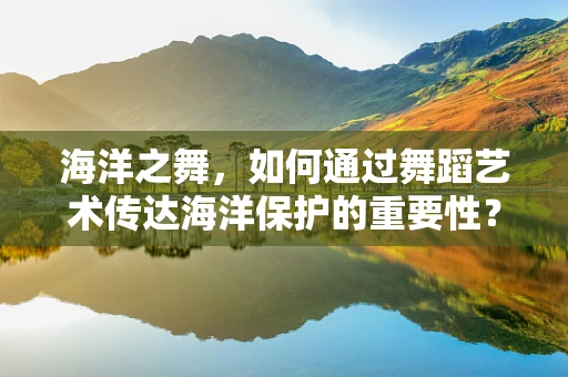 海洋之舞，如何通过舞蹈艺术传达海洋保护的重要性？