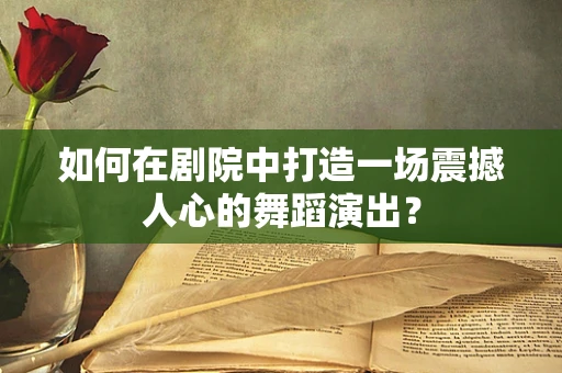 如何在剧院中打造一场震撼人心的舞蹈演出？