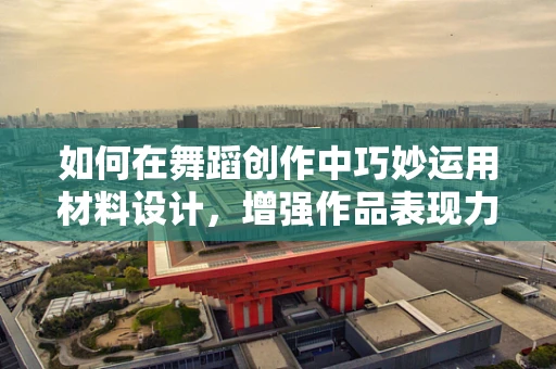 如何在舞蹈创作中巧妙运用材料设计，增强作品表现力？