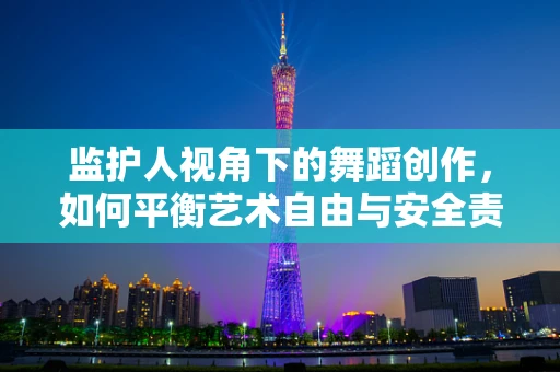 监护人视角下的舞蹈创作，如何平衡艺术自由与安全责任？
