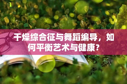 干燥综合征与舞蹈编导，如何平衡艺术与健康？