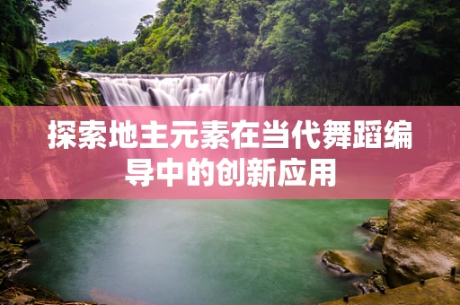 探索地主元素在当代舞蹈编导中的创新应用