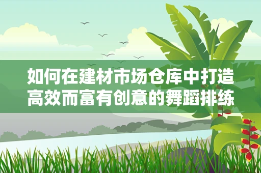 如何在建材市场仓库中打造高效而富有创意的舞蹈排练空间？