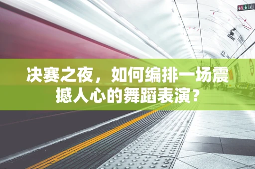 决赛之夜，如何编排一场震撼人心的舞蹈表演？