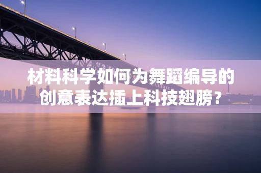材料科学如何为舞蹈编导的创意表达插上科技翅膀？