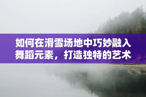 如何在滑雪场地中巧妙融入舞蹈元素，打造独特的艺术体验？