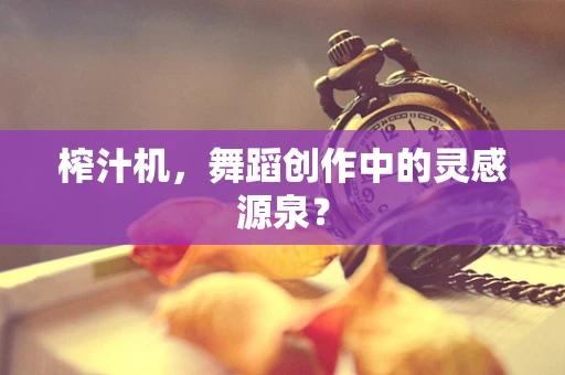 榨汁机，舞蹈创作中的灵感源泉？