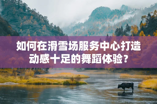 如何在滑雪场服务中心打造动感十足的舞蹈体验？