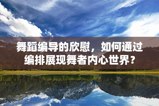 舞蹈编导的欣慰，如何通过编排展现舞者内心世界？