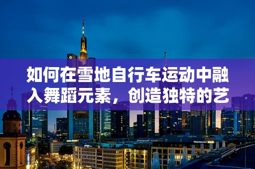 如何在雪地自行车运动中融入舞蹈元素，创造独特的艺术表现形式？