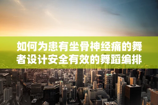 如何为患有坐骨神经痛的舞者设计安全有效的舞蹈编排？