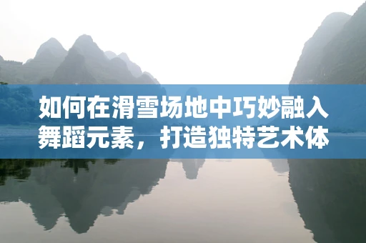 如何在滑雪场地中巧妙融入舞蹈元素，打造独特艺术体验？
