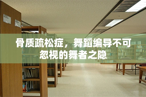 骨质疏松症，舞蹈编导不可忽视的舞者之隐