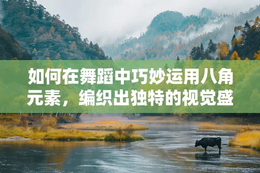 如何在舞蹈中巧妙运用八角元素，编织出独特的视觉盛宴？