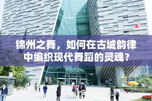 锦州之舞，如何在古城韵律中编织现代舞蹈的灵魂？
