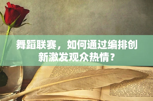 舞蹈联赛，如何通过编排创新激发观众热情？