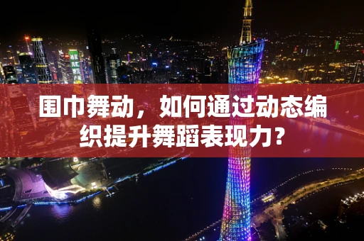 围巾舞动，如何通过动态编织提升舞蹈表现力？