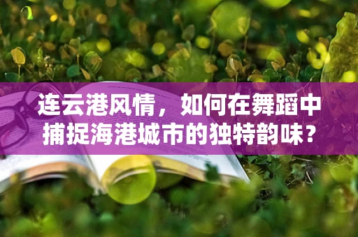连云港风情，如何在舞蹈中捕捉海港城市的独特韵味？